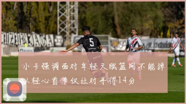 小卡强调面对年轻天赋篮网不能掉以轻心首节仅让对手得14分