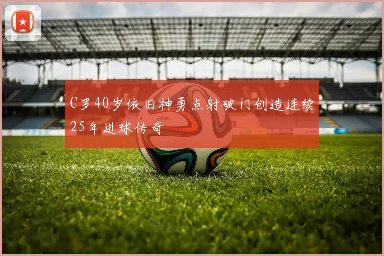 C罗40岁依旧神勇点射破门创造连续25年进球传奇