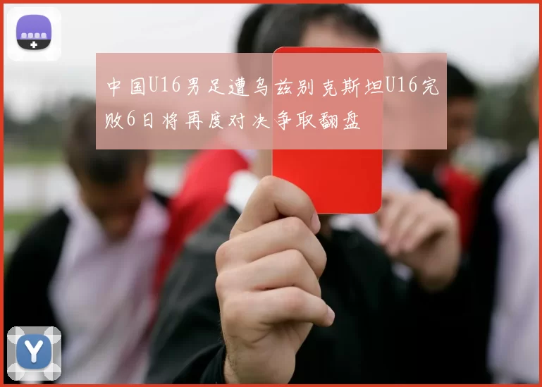 中国U16男足遭乌兹别克斯坦U16完败6日将再度对决争取翻盘