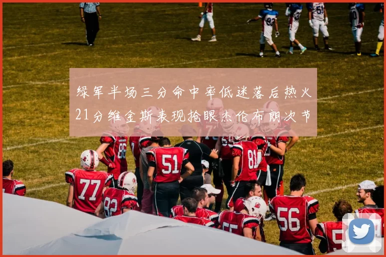 绿军半场三分命中率低迷落后热火21分维金斯表现抢眼杰伦布朗次节独得15分