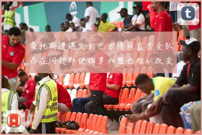 桑托斯遭遇失利巴尔博萨直言全队存在问题即使梅罗加盟也难以改变