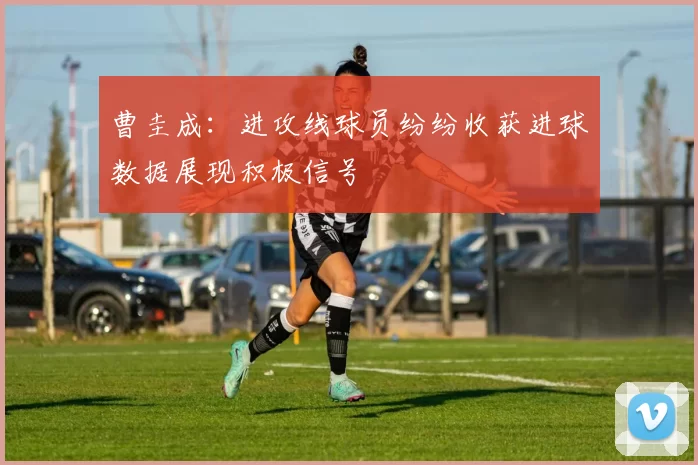 曹圭成：进攻线球员纷纷收获进球数据展现积极信号