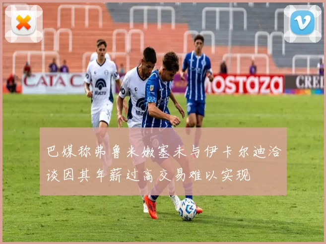 巴媒称弗鲁米嫩塞未与伊卡尔迪洽谈因其年薪过高交易难以实现